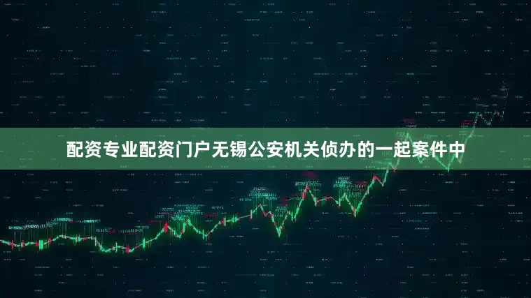 配资专业配资门户无锡公安机关侦办的一起案件中