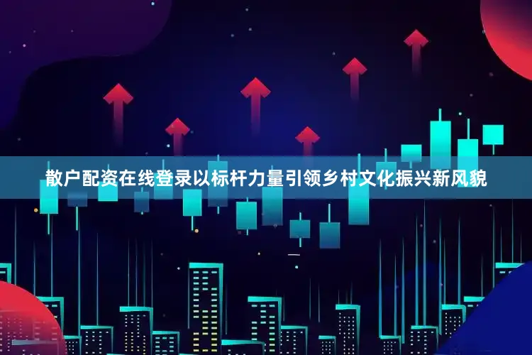 散户配资在线登录以标杆力量引领乡村文化振兴新风貌