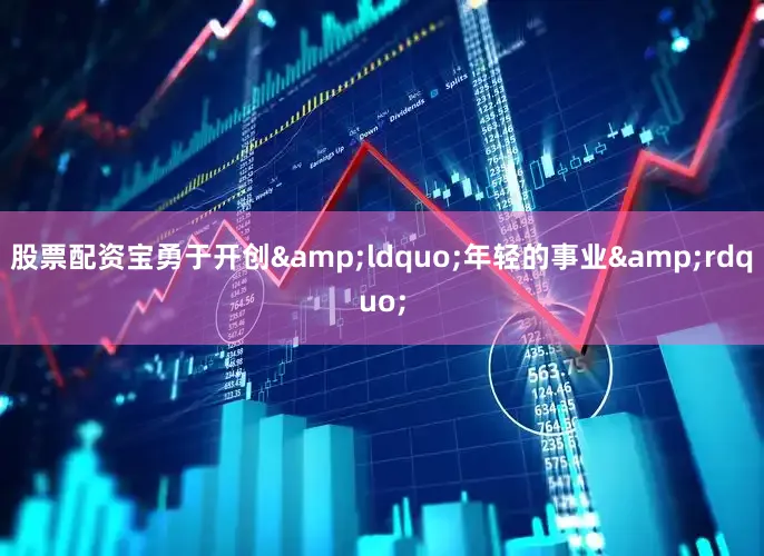 股票配资宝勇于开创&ldquo;年轻的事业&rdquo;