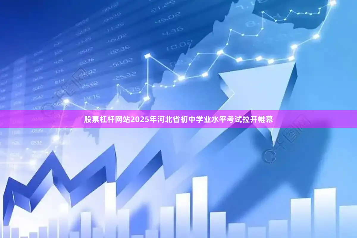 股票杠杆网站2025年河北省初中学业水平考试拉开帷幕