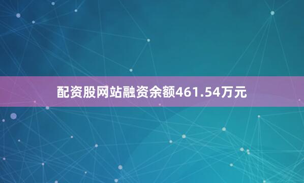 配资股网站融资余额461.54万元