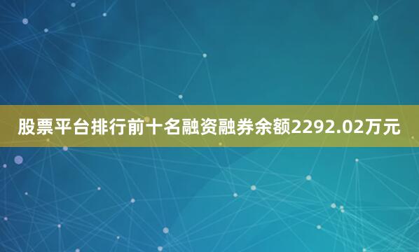 股票平台排行前十名融资融券余额2292.02万元