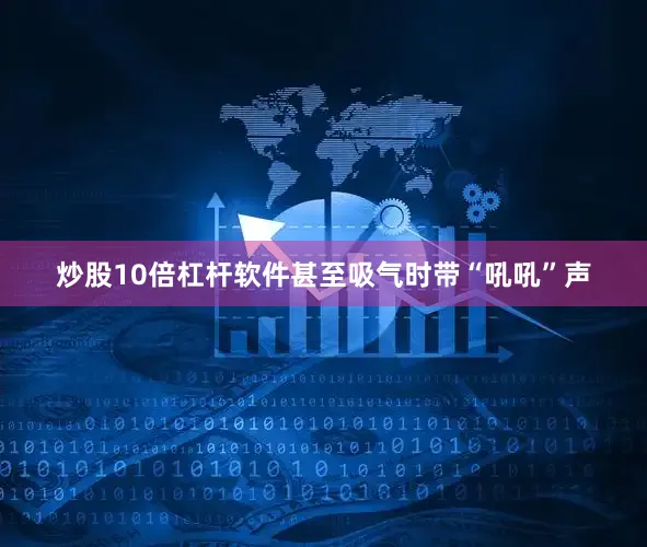炒股10倍杠杆软件甚至吸气时带“吼吼”声