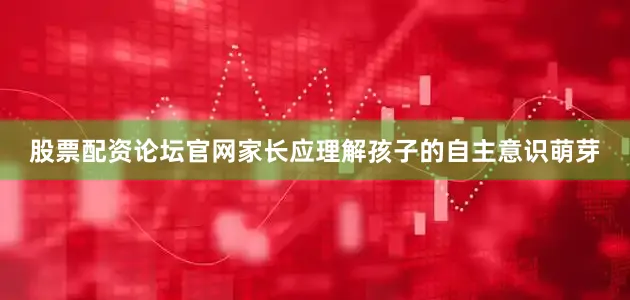股票配资论坛官网家长应理解孩子的自主意识萌芽