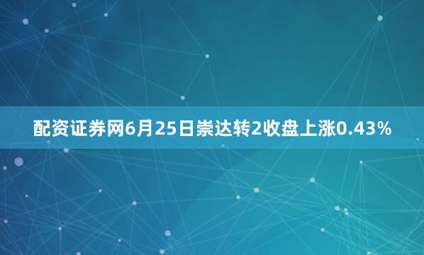 配资证券网6月25日崇达转2收盘上涨0.43%