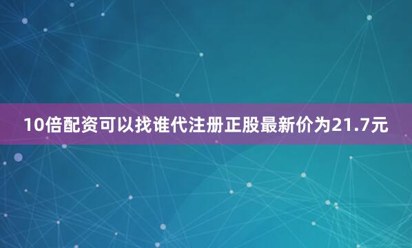 10倍配资可以找谁代注册正股最新价为21.7元