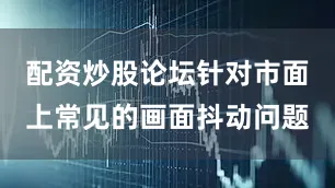 配资炒股论坛针对市面上常见的画面抖动问题