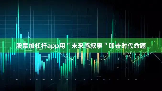 股票加杠杆app用＂未来感叙事＂叩击时代命题