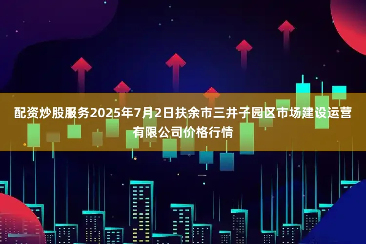 配资炒股服务2025年7月2日扶余市三井子园区市场建设运营有限公司价格行情