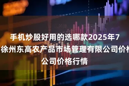 手机炒股好用的选哪款2025年7月2日徐州东高农产品市场管理有限公司价格行情