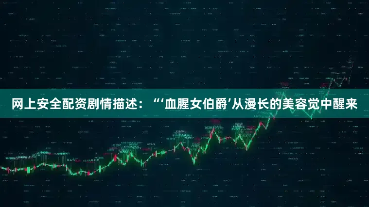 网上安全配资　　剧情描述：“‘血腥女伯爵’从漫长的美容觉中醒来