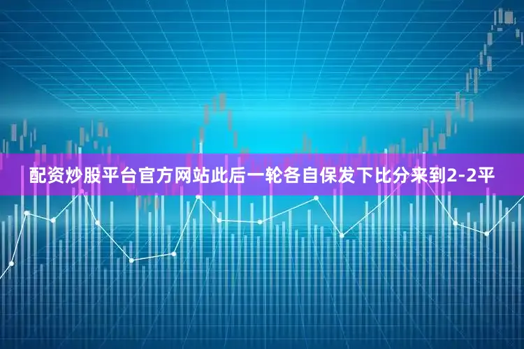 配资炒股平台官方网站此后一轮各自保发下比分来到2-2平