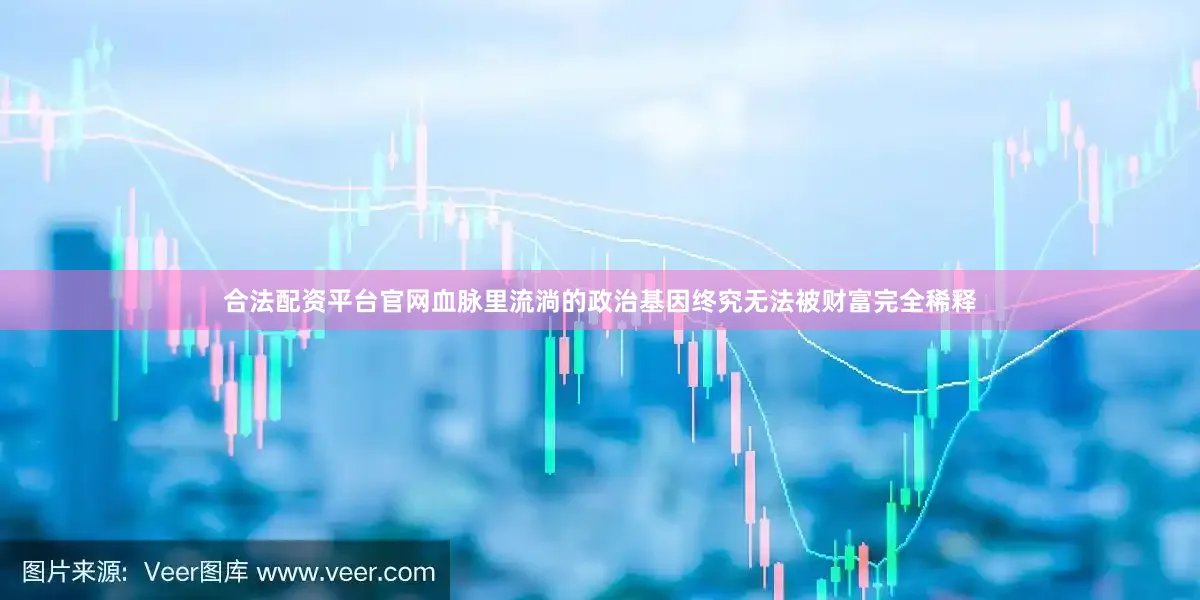 合法配资平台官网血脉里流淌的政治基因终究无法被财富完全稀释