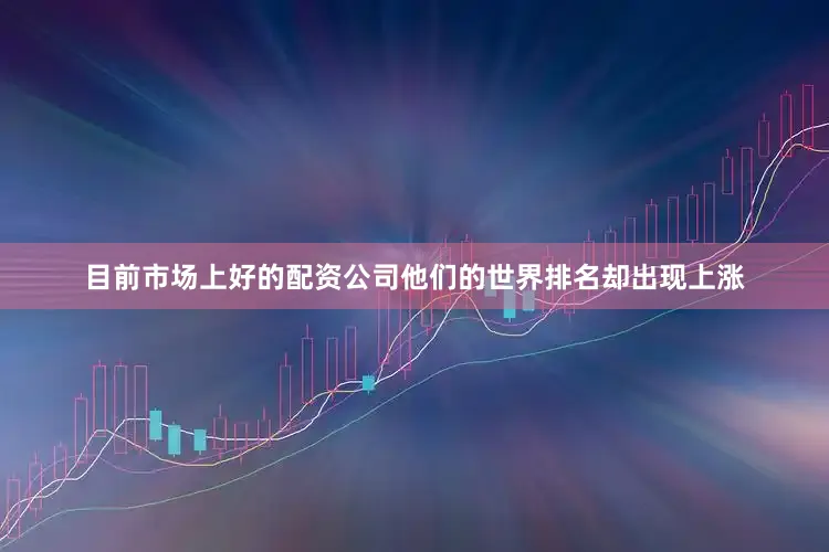 目前市场上好的配资公司他们的世界排名却出现上涨