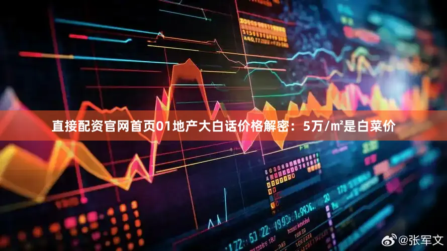 直接配资官网首页01地产大白话价格解密：5万/㎡是白菜价