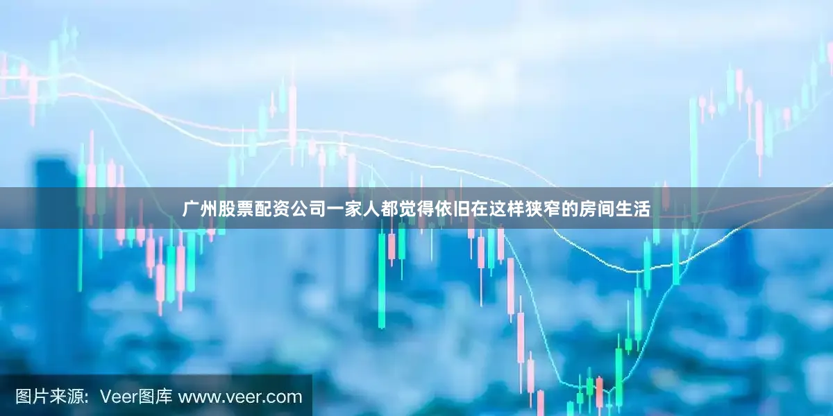 广州股票配资公司一家人都觉得依旧在这样狭窄的房间生活