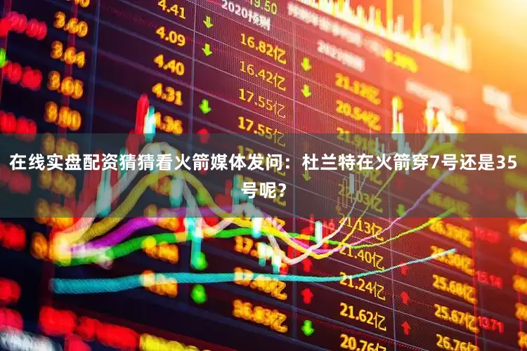 在线实盘配资猜猜看火箭媒体发问：杜兰特在火箭穿7号还是35号呢？