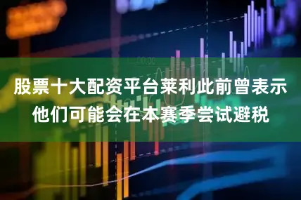 股票十大配资平台莱利此前曾表示他们可能会在本赛季尝试避税