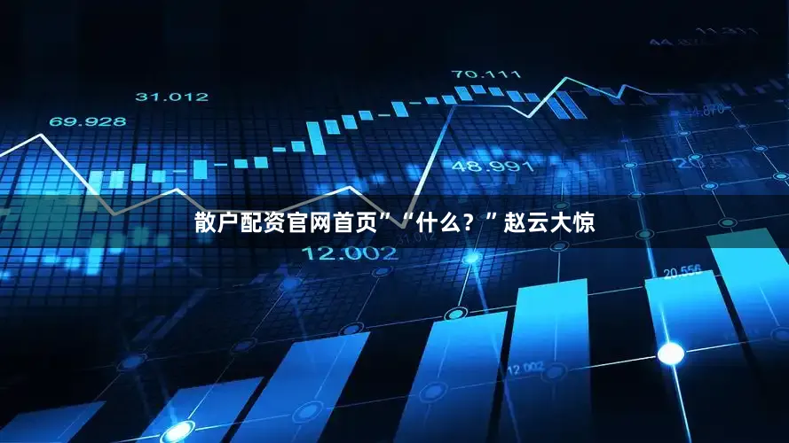 散户配资官网首页”“什么？”赵云大惊
