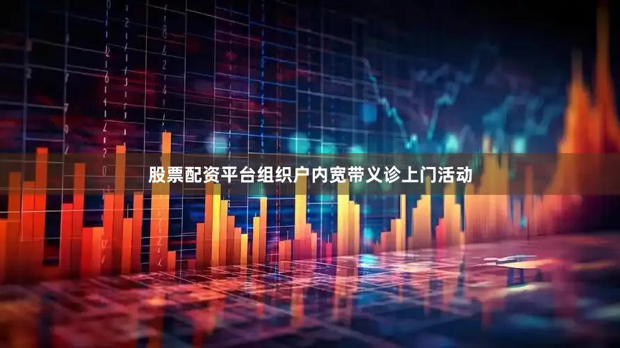 股票配资平台组织户内宽带义诊上门活动
