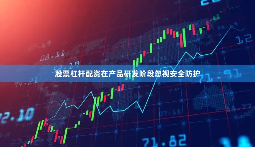 股票杠杆配资在产品研发阶段忽视安全防护
