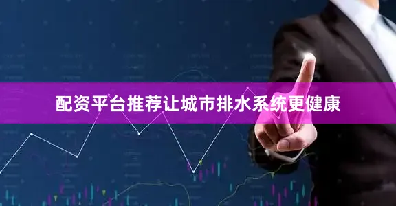 配资平台推荐让城市排水系统更健康