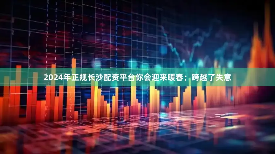 2024年正规长沙配资平台你会迎来暖春；跨越了失意