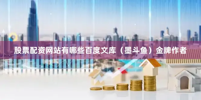 股票配资网站有哪些百度文库（墨斗鱼）金牌作者