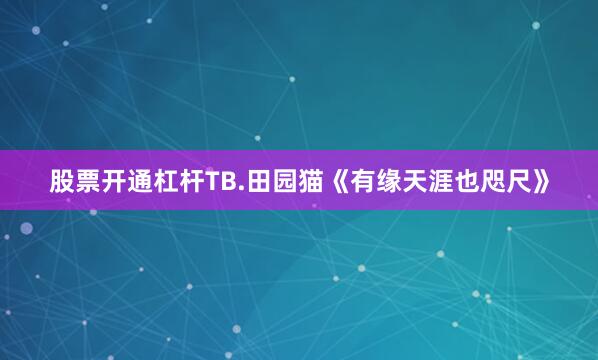 股票开通杠杆TB.田园猫《有缘天涯也咫尺》