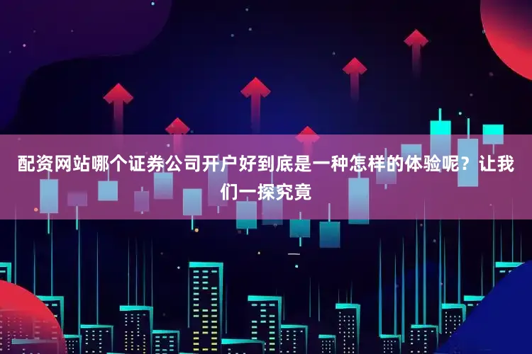 配资网站哪个证券公司开户好到底是一种怎样的体验呢？让我们一探究竟