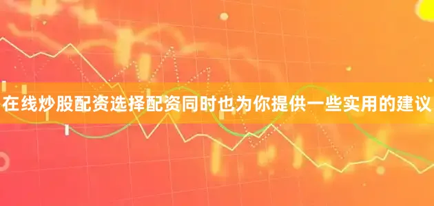 在线炒股配资选择配资同时也为你提供一些实用的建议