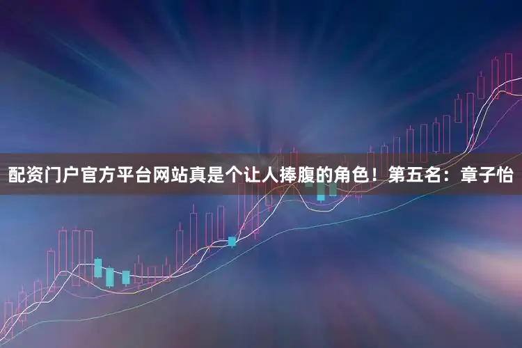 配资门户官方平台网站真是个让人捧腹的角色！第五名：章子怡