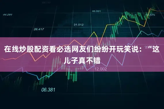 在线炒股配资看必选网友们纷纷开玩笑说：“这儿子真不错