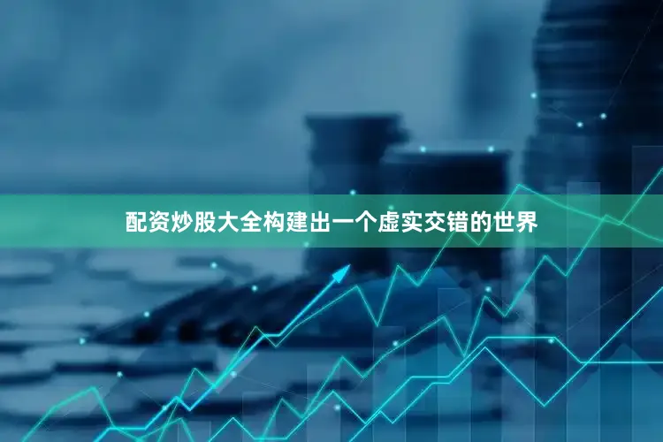 配资炒股大全构建出一个虚实交错的世界