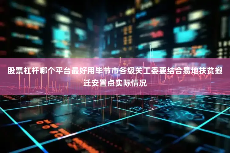 股票杠杆哪个平台最好用毕节市各级关工委要结合易地扶贫搬迁安置点实际情况