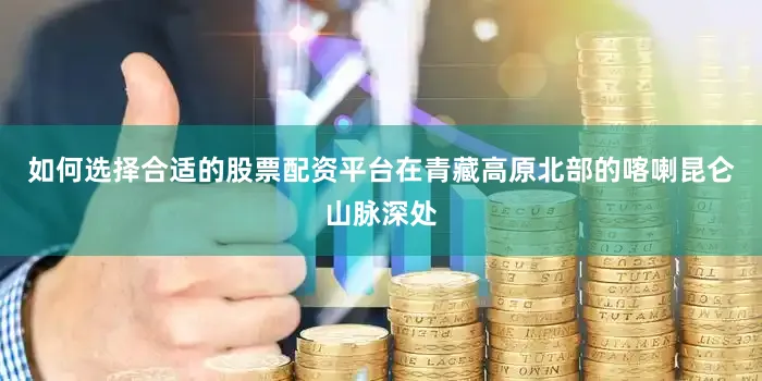 如何选择合适的股票配资平台在青藏高原北部的喀喇昆仑山脉深处
