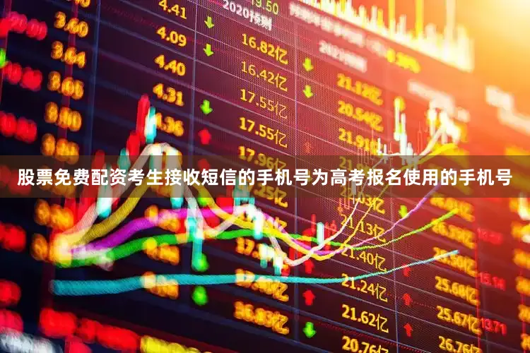 股票免费配资考生接收短信的手机号为高考报名使用的手机号