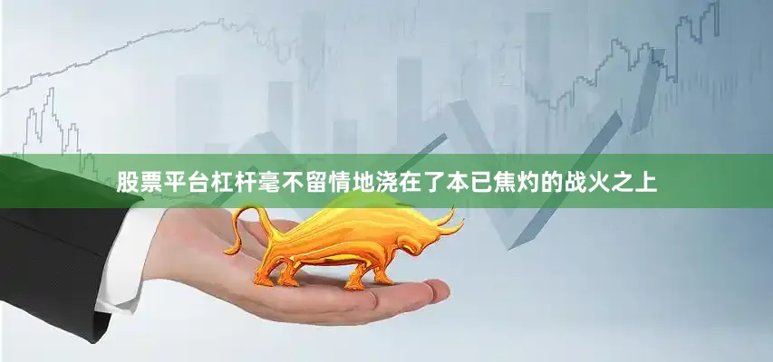 股票平台杠杆毫不留情地浇在了本已焦灼的战火之上