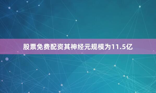 股票免费配资其神经元规模为11.5亿