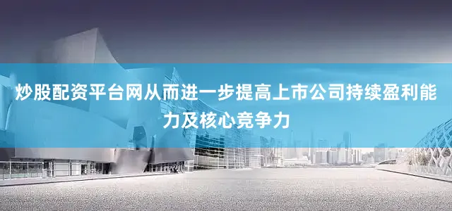 炒股配资平台网从而进一步提高上市公司持续盈利能力及核心竞争力