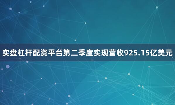 实盘杠杆配资平台第二季度实现营收925.15亿美元