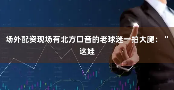 场外配资现场有北方口音的老球迷一拍大腿：“这娃