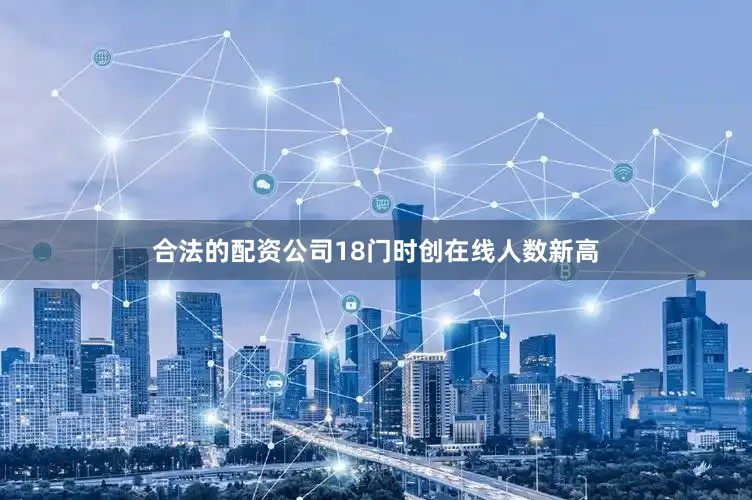 合法的配资公司18门时创在线人数新高