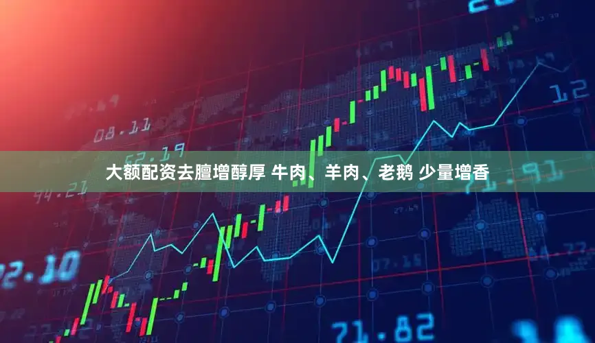 大额配资去膻增醇厚 牛肉、羊肉、老鹅 少量增香
