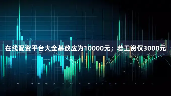 在线配资平台大全基数应为10000元；若工资仅3000元
