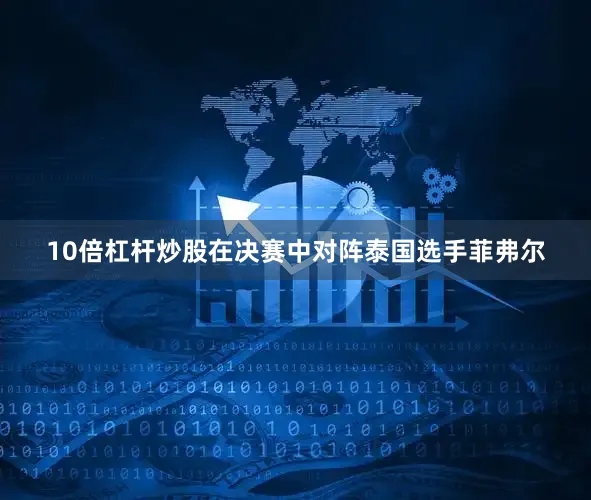 10倍杠杆炒股在决赛中对阵泰国选手菲弗尔